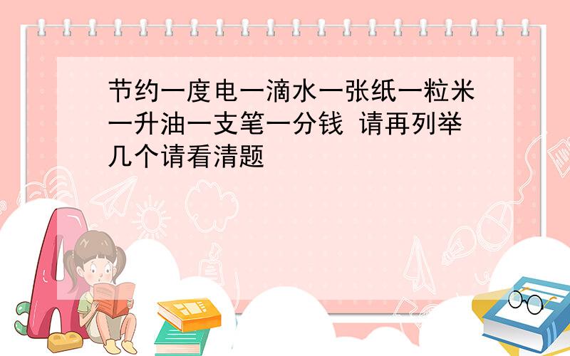 节约一度电一滴水一张纸一粒米一升油一支笔一分钱 请再列举几个请看清题