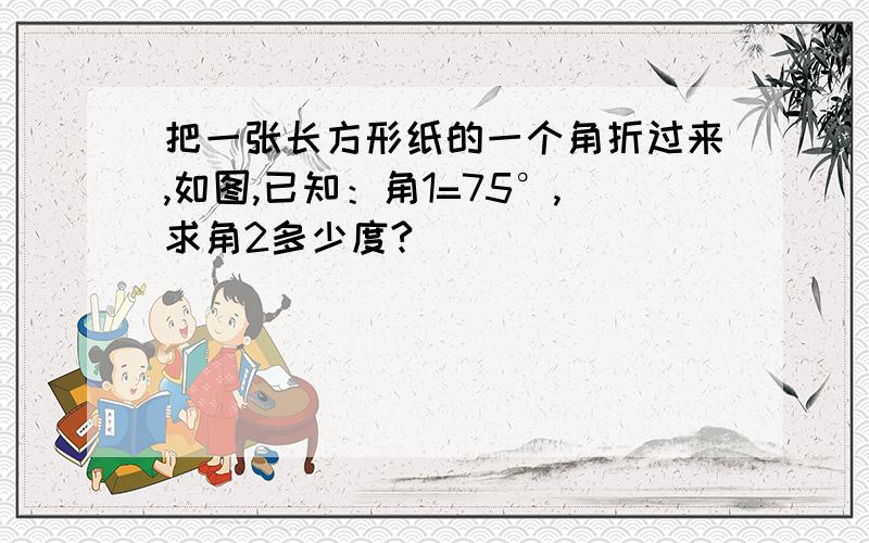 把一张长方形纸的一个角折过来,如图,已知：角1=75°,求角2多少度?