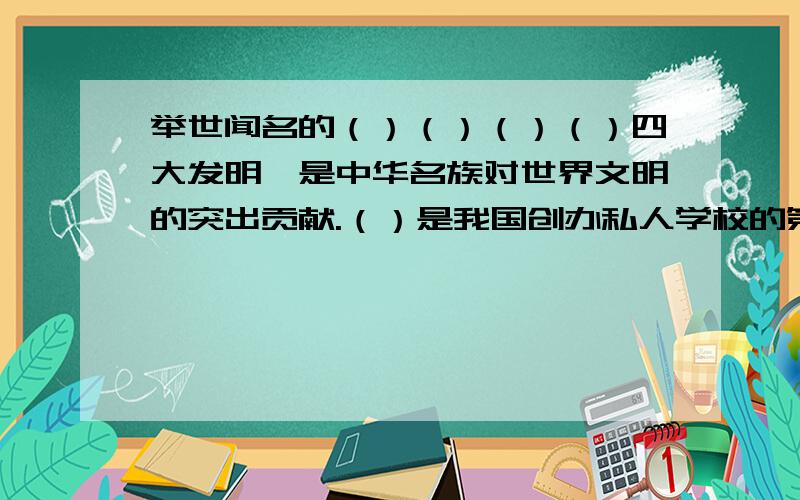 举世闻名的（）（）（）（）四大发明,是中华名族对世界文明的突出贡献.（）是我国创办私人学校的第一人举世闻名的（）（）（）（）四大发明,是中华名族对世界文明的突出贡献.（）是