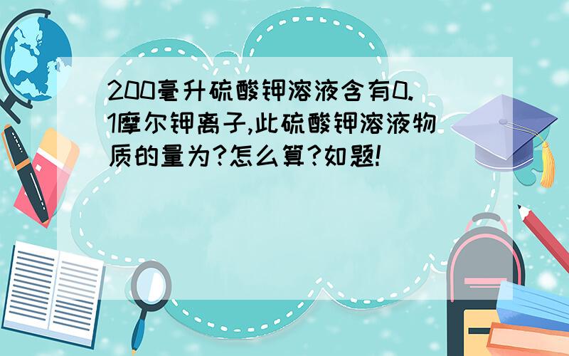 200毫升硫酸钾溶液含有0.1摩尔钾离子,此硫酸钾溶液物质的量为?怎么算?如题!