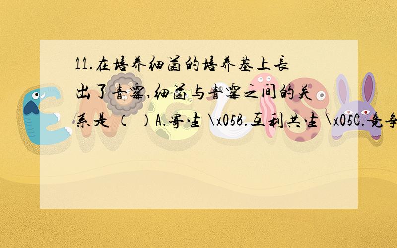 11．在培养细菌的培养基上长出了青霉,细菌与青霉之间的关系是 （ ）A．寄生 \x05B．互利共生 \x05C．竞争 \x05D．种内斗争