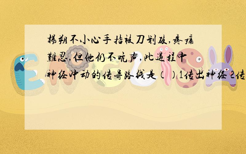 杨朔不小心手指被刀划破,疼痛难忍,但他仍不吭声,此过程中神经冲动的传导路线是（）1传出神经 2传入神经 3腮部肌肉 4手部感受器 5脊髓 6脑a.426531b.251364c.234561d.425613