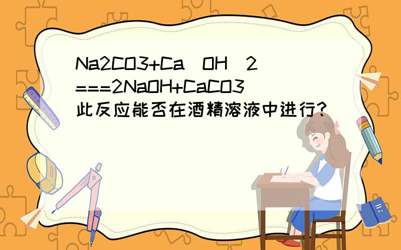 Na2CO3+Ca(OH)2===2NaOH+CaCO3此反应能否在酒精溶液中进行?