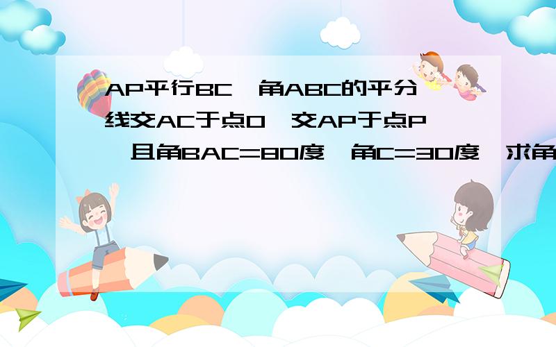 AP平行BC,角ABC的平分线交AC于点O,交AP于点P,且角BAC=80度,角C=30度,求角P的度数