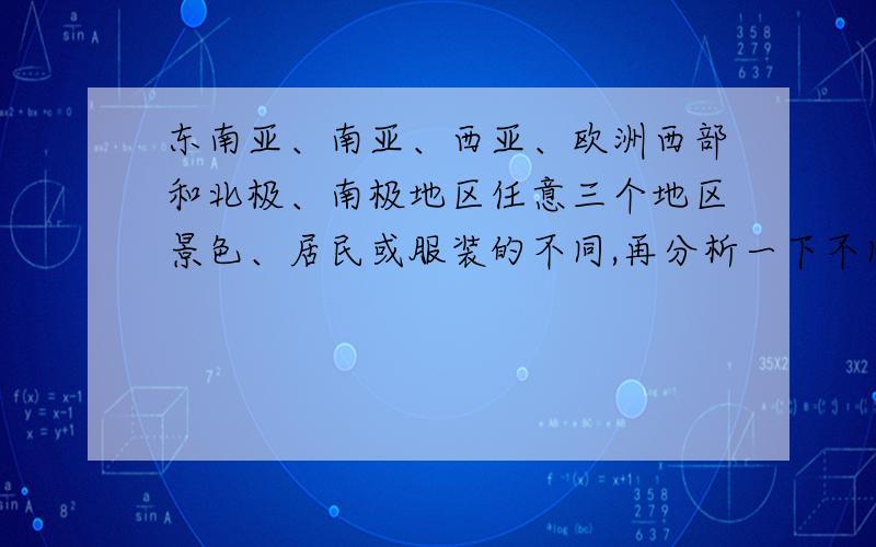 东南亚、南亚、西亚、欧洲西部和北极、南极地区任意三个地区景色、居民或服装的不同,再分析一下不同的原因!