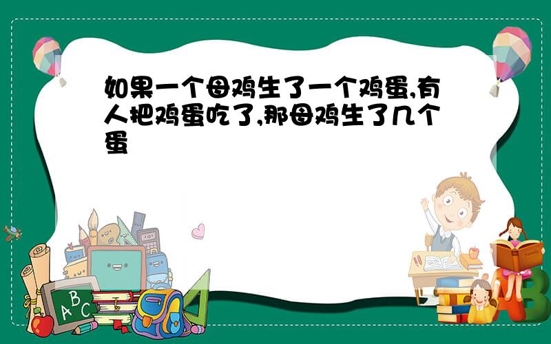 如果一个母鸡生了一个鸡蛋,有人把鸡蛋吃了,那母鸡生了几个蛋