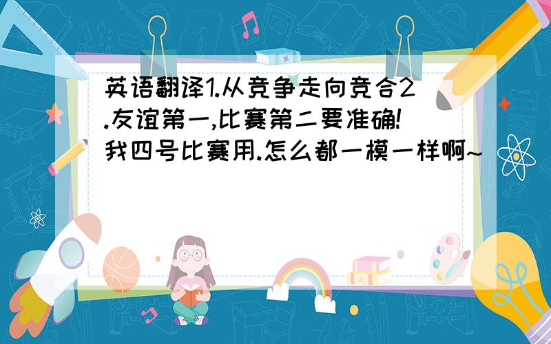 英语翻译1.从竞争走向竞合2.友谊第一,比赛第二要准确!我四号比赛用.怎么都一模一样啊~