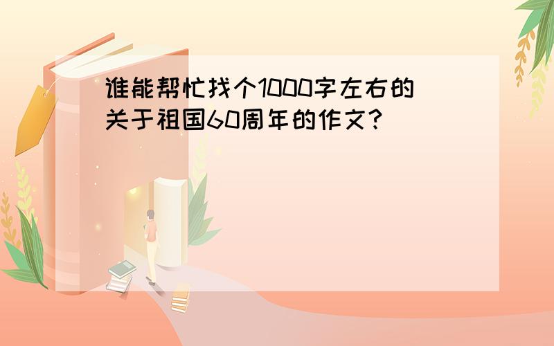 谁能帮忙找个1000字左右的关于祖国60周年的作文?