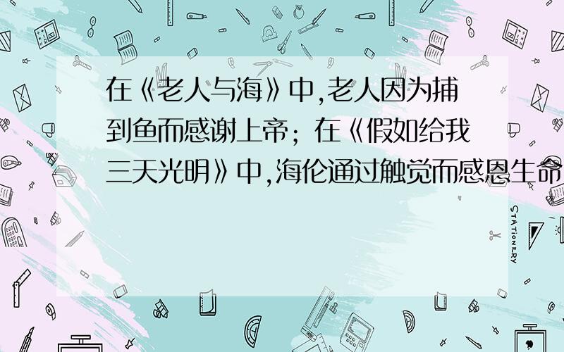 在《老人与海》中,老人因为捕到鱼而感谢上帝；在《假如给我三天光明》中,海伦通过触觉而感恩生命.