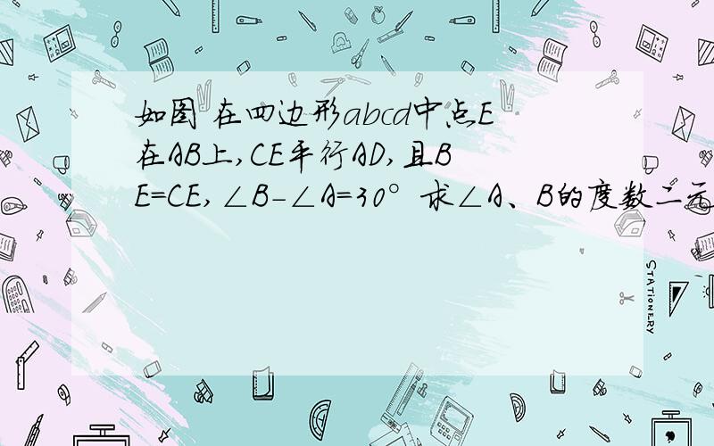 如图 在四边形abcd中点E在AB上,CE平行AD,且BE=CE,∠B-∠A=30°求∠A、B的度数二元一次方程哦!