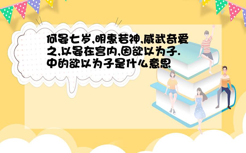 何晏七岁,明惠若神,威武奇爱之,以晏在宫内,因欲以为子.中的欲以为子是什么意思