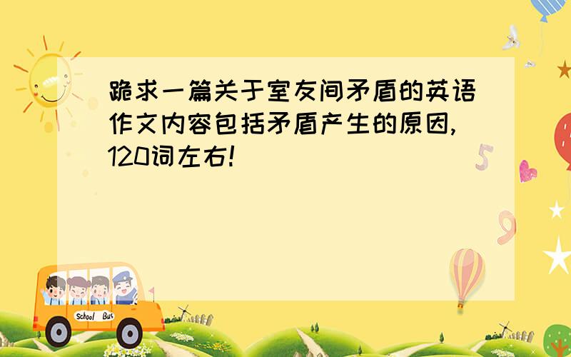 跪求一篇关于室友间矛盾的英语作文内容包括矛盾产生的原因,120词左右!