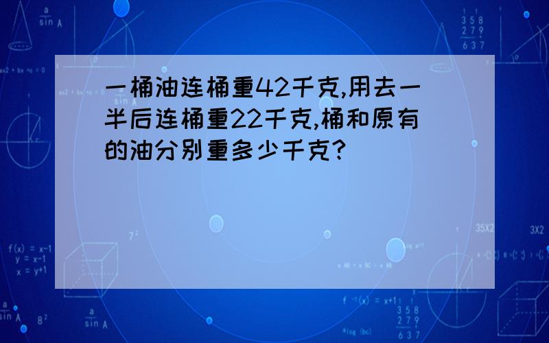 一桶油连桶重42千克,用去一半后连桶重22千克,桶和原有的油分别重多少千克?