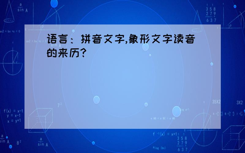 语言：拼音文字,象形文字读音的来历?