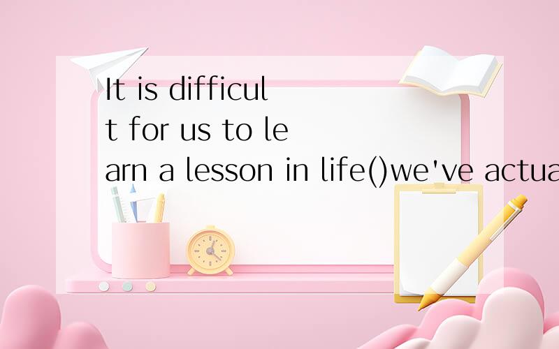 It is difficult for us to learn a lesson in life()we've actually had that lesson.a.whenb.afterc.sinced.until救.我看都看不懂.