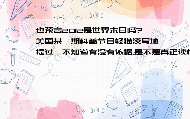 也预言2012是世界末日吗?美国某一期科普节目轻描淡写地提过,不知道有没有依据.是不是真正读懂易经的人就少之又少,2012是世界末日完全是主观臆断?