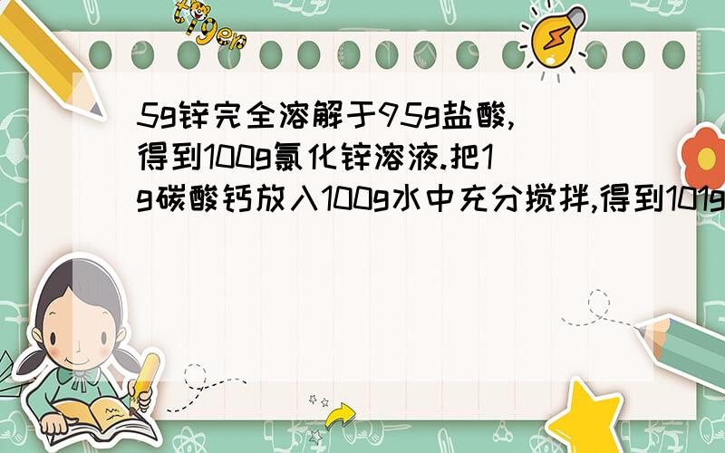 5g锌完全溶解于95g盐酸,得到100g氯化锌溶液.把1g碳酸钙放入100g水中充分搅拌,得到101g碳酸钙溶液.这两个说法正确吗