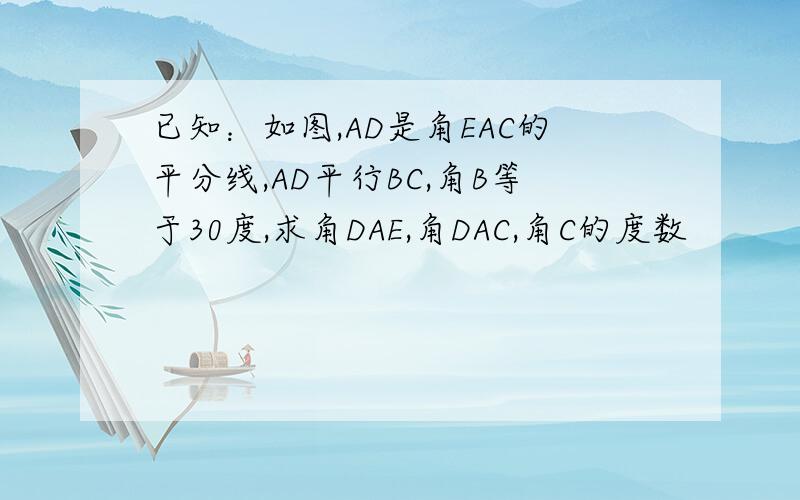 已知：如图,AD是角EAC的平分线,AD平行BC,角B等于30度,求角DAE,角DAC,角C的度数