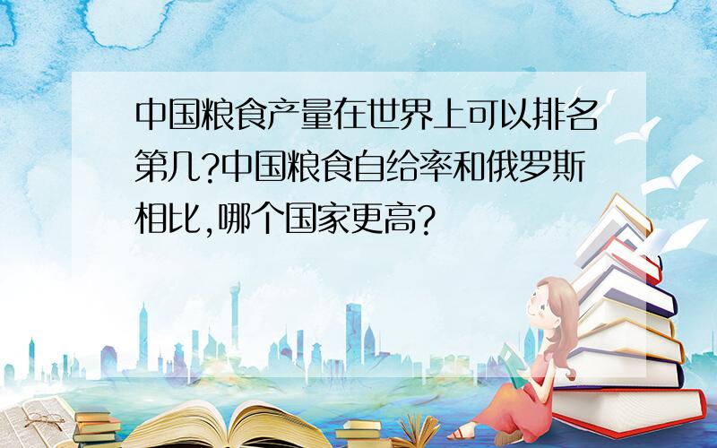 中国粮食产量在世界上可以排名第几?中国粮食自给率和俄罗斯相比,哪个国家更高?