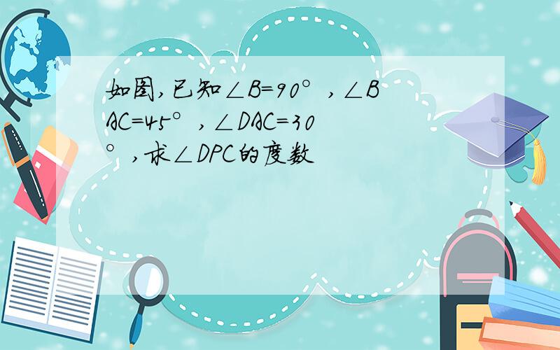 如图,已知∠B=90°,∠BAC=45°,∠DAC=30°,求∠DPC的度数