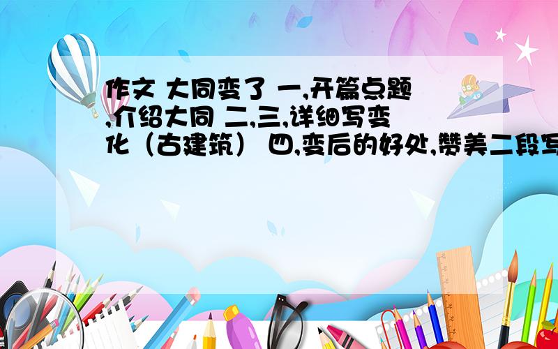 作文 大同变了 一,开篇点题,介绍大同 二,三,详细写变化（古建筑） 四,变后的好处,赞美二段写插叙