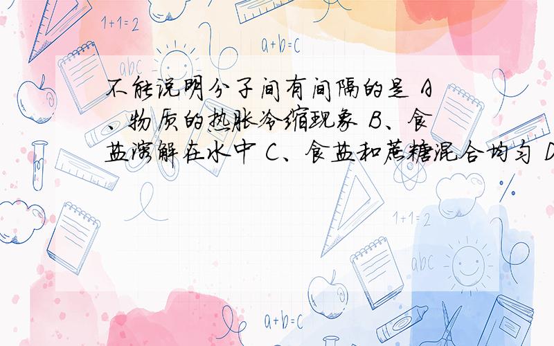 不能说明分子间有间隔的是 A、物质的热胀冷缩现象 B、食盐溶解在水中 C、食盐和蔗糖混合均匀 D、等质量的D、等质量的氧气和液氧,氧气体积比液氧大b和c不是都对吗