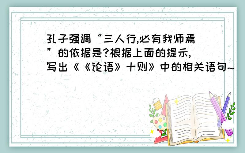 孔子强调“三人行,必有我师焉”的依据是?根据上面的提示,写出《《论语》十则》中的相关语句~