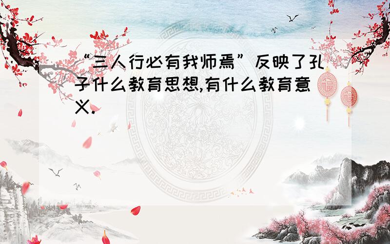 “三人行必有我师焉”反映了孔子什么教育思想,有什么教育意义.