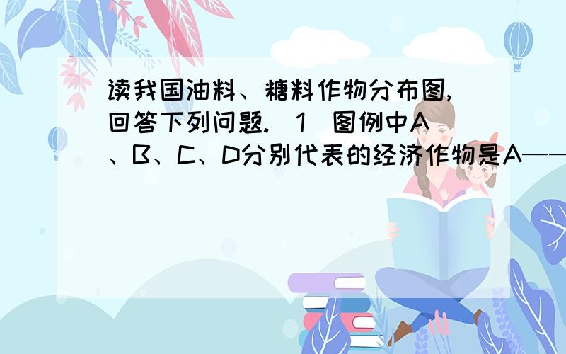 读我国油料、糖料作物分布图,回答下列问题.（1）图例中A、B、C、D分别代表的经济作物是A——、B——、C——、D——.（2)B类作物主要分布在——平原；C类作物主要分布在——平原和——盆