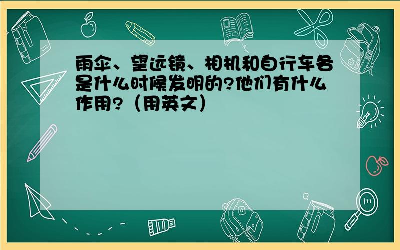 雨伞、望远镜、相机和自行车各是什么时候发明的?他们有什么作用?（用英文）