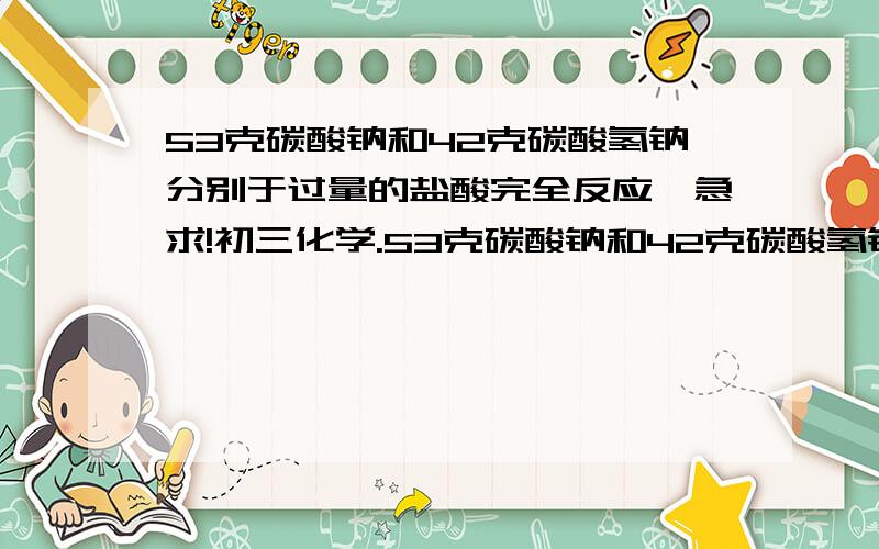 53克碳酸钠和42克碳酸氢钠分别于过量的盐酸完全反应,急求!初三化学.53克碳酸钠和42克碳酸氢钠分别于过量的盐酸完全反应,则 A.碳酸钠放出的二氧化碳多 B.碳酸氢钠放出的二氧化碳多C.碳酸