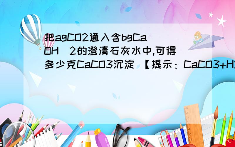 把agCO2通入含bgCa（OH）2的澄清石灰水中,可得多少克CaCO3沉淀 【提示：CaCO3+H2O+CO2=Ca(HCO3)2】讨论法解题,有五种情况,哪五种?