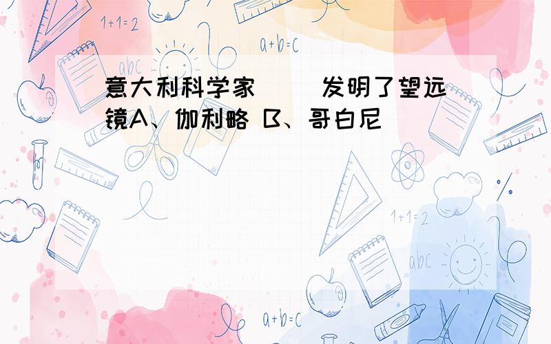 意大利科学家（ ）发明了望远镜A、伽利略 B、哥白尼