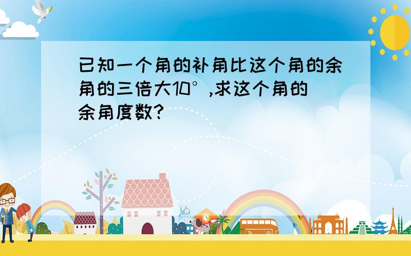 已知一个角的补角比这个角的余角的三倍大10°,求这个角的余角度数?