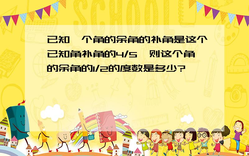 已知一个角的余角的补角是这个已知角补角的4/5,则这个角的余角的1/2的度数是多少?