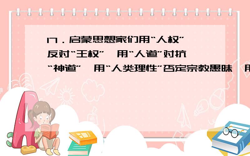 17．启蒙思想家们用“人权”反对“王权”,用“人道”对抗“神道”,用“人类理性”否定宗教愚昧,用“自由”“平等”代替封建等级专制,这主要是为了A．打破教会的思想控制 B．宣扬资本