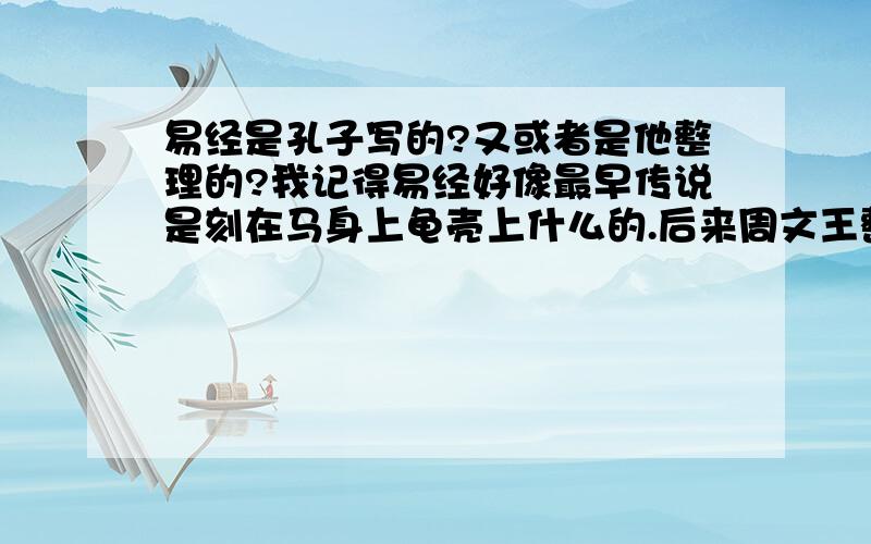 易经是孔子写的?又或者是他整理的?我记得易经好像最早传说是刻在马身上龟壳上什么的.后来周文王整理成了易经?可那天看《百家讲坛》,一个台湾的什么教授讲易经,说孔子最大的贡献就是