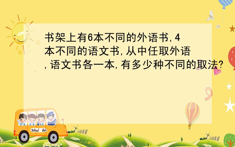 书架上有6本不同的外语书,4本不同的语文书,从中任取外语,语文书各一本,有多少种不同的取法?