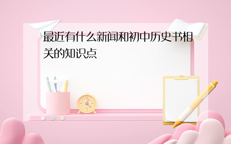 最近有什么新闻和初中历史书相关的知识点