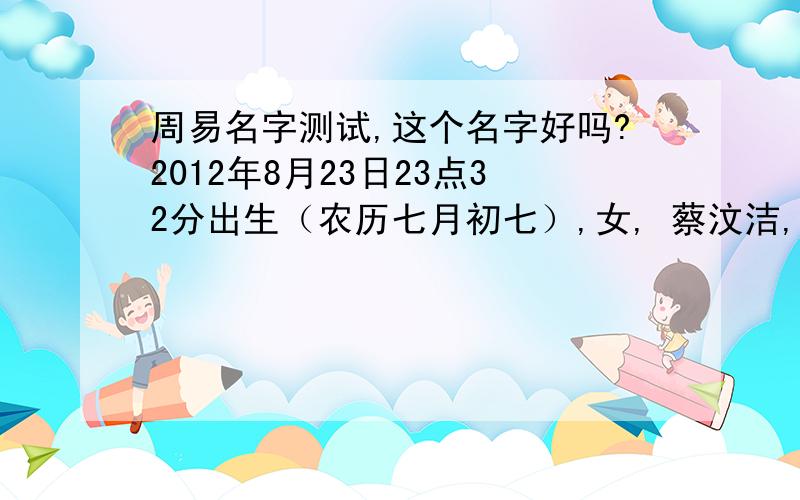 周易名字测试,这个名字好吗?2012年8月23日23点32分出生（农历七月初七）,女, 蔡汶洁,乳名 苗苗,这名字取的好吗?求高人指点