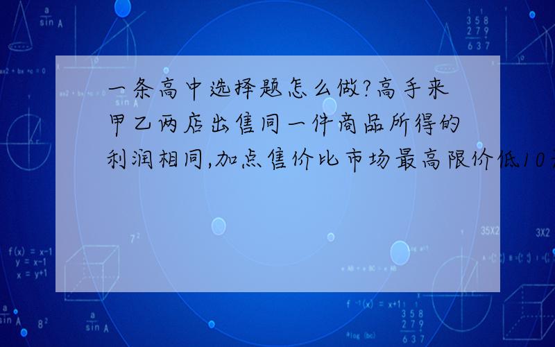 一条高中选择题怎么做?高手来甲乙两店出售同一件商品所得的利润相同,加点售价比市场最高限价低10元,获利为售价的10%,而乙店售价比限价低20元,获利为售价的20%,那么商品的最高限价是（