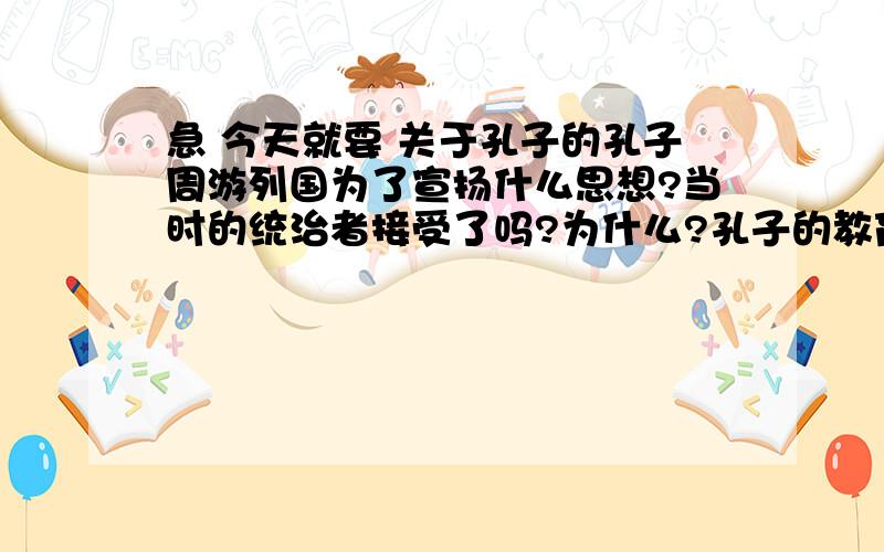 急 今天就要 关于孔子的孔子周游列国为了宣扬什么思想?当时的统治者接受了吗?为什么?孔子的教育思想是什么?有什么积极作用?我们今天应该怎样看待孔子的儒家文化?举例说明儒家文化的