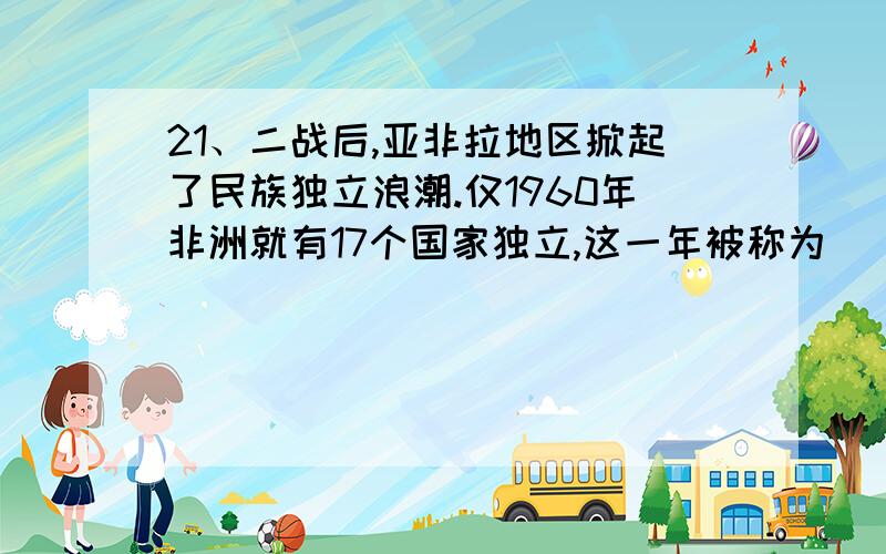 21、二战后,亚非拉地区掀起了民族独立浪潮.仅1960年非洲就有17个国家独立,这一年被称为（ ）A.纳米比亚独立年    B.非洲独立年   C.南非独立年    D.埃及独立年      22、几乎整个20世纪,中东地