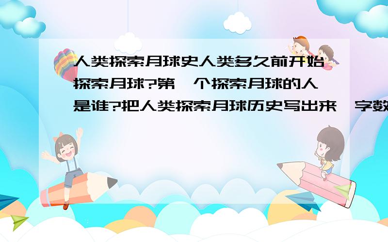 人类探索月球史人类多久前开始探索月球?第一个探索月球的人是谁?把人类探索月球历史写出来,字数越多越好^