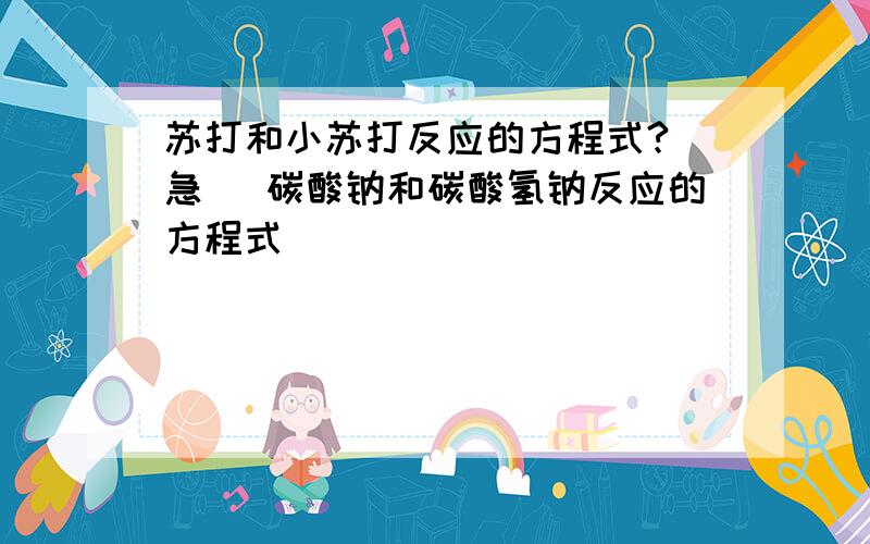 苏打和小苏打反应的方程式?(急) 碳酸钠和碳酸氢钠反应的方程式