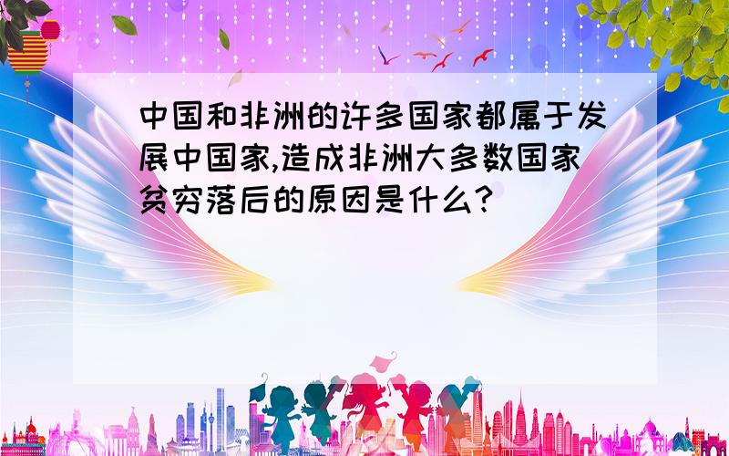 中国和非洲的许多国家都属于发展中国家,造成非洲大多数国家贫穷落后的原因是什么?