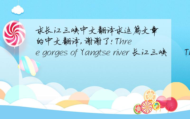 求长江三峡中文翻译求这篇文章的中文翻译,谢谢了!Three gorges of Yangtse river 长江三峡      Three gorges of yangtse river is a shortened form of Qutang gorge、Wu gorge and west-ling gorge.These three gorges located on middle