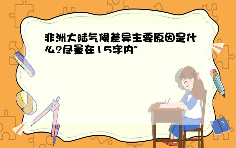 非洲大陆气候差异主要原因是什么?尽量在15字内~