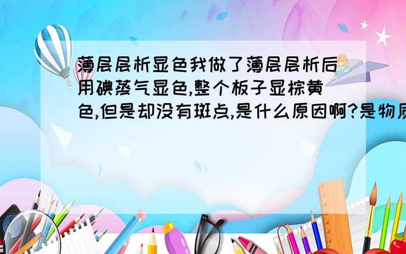 薄层层析显色我做了薄层层析后用碘蒸气显色,整个板子显棕黄色,但是却没有斑点,是什么原因啊?是物质没有分离还是根本就没有物质呢?