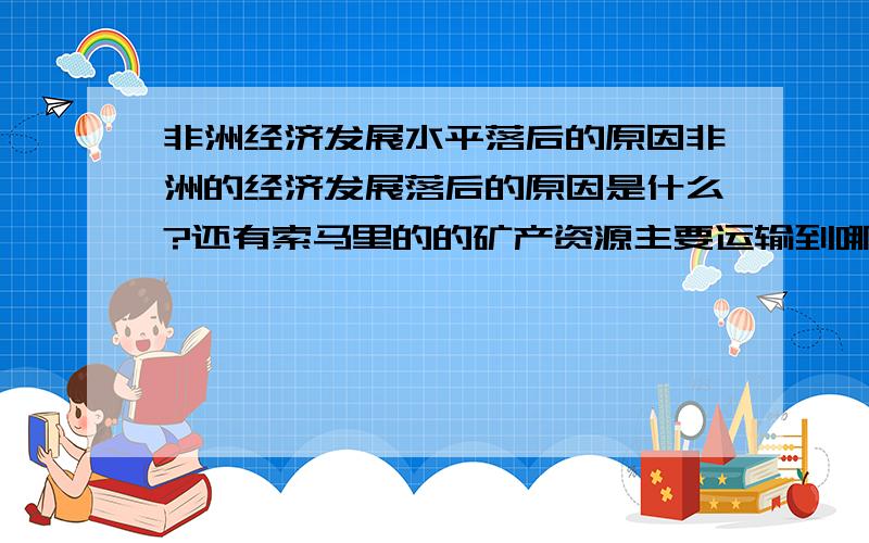 非洲经济发展水平落后的原因非洲的经济发展落后的原因是什么?还有索马里的的矿产资源主要运输到哪?